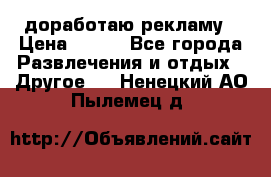 доработаю рекламу › Цена ­ --- - Все города Развлечения и отдых » Другое   . Ненецкий АО,Пылемец д.